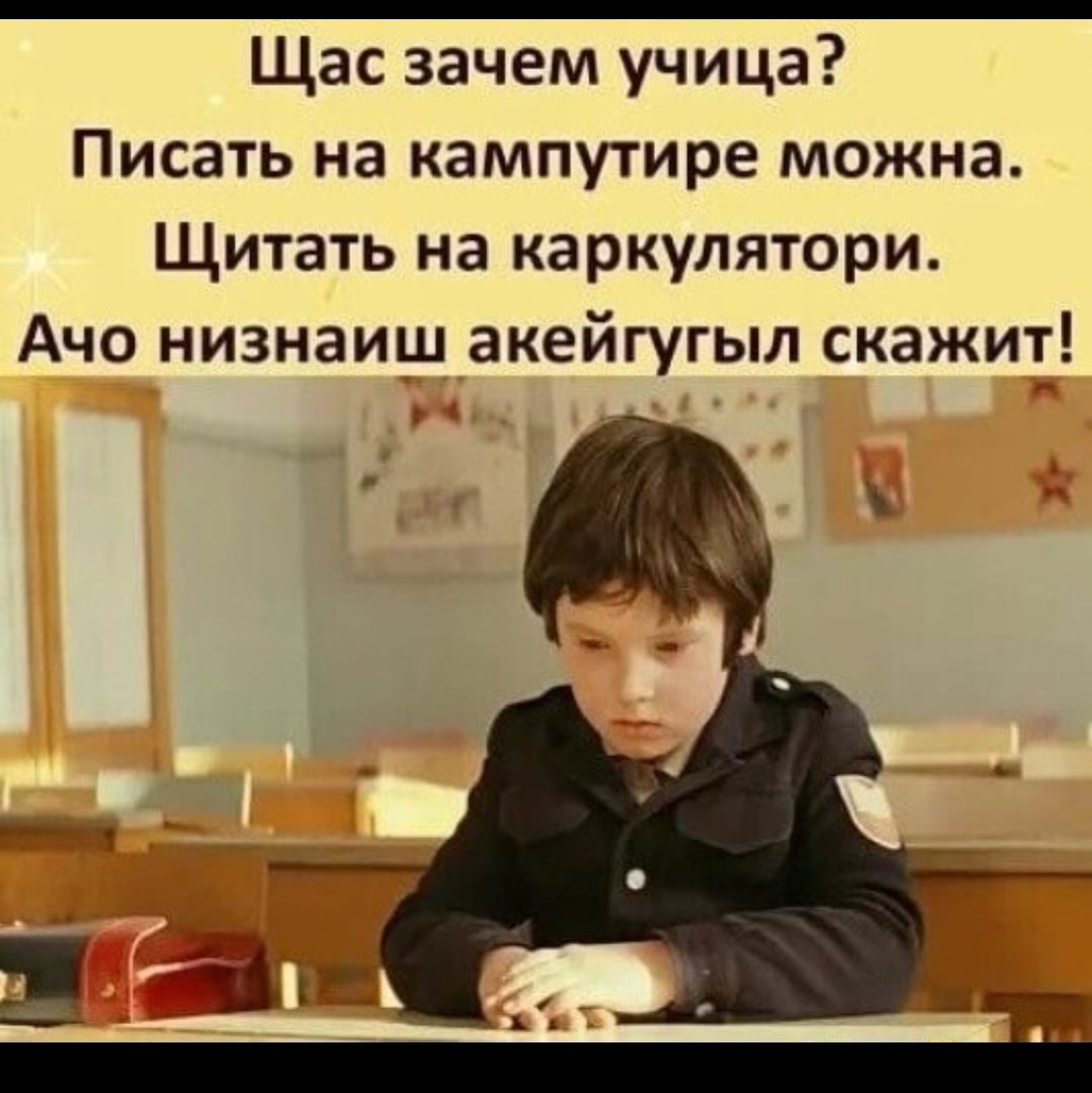 Щас зачем учица Писать на кампутире можна Щитать на каркулятори Ачо низнаищ акейгугыл скажит