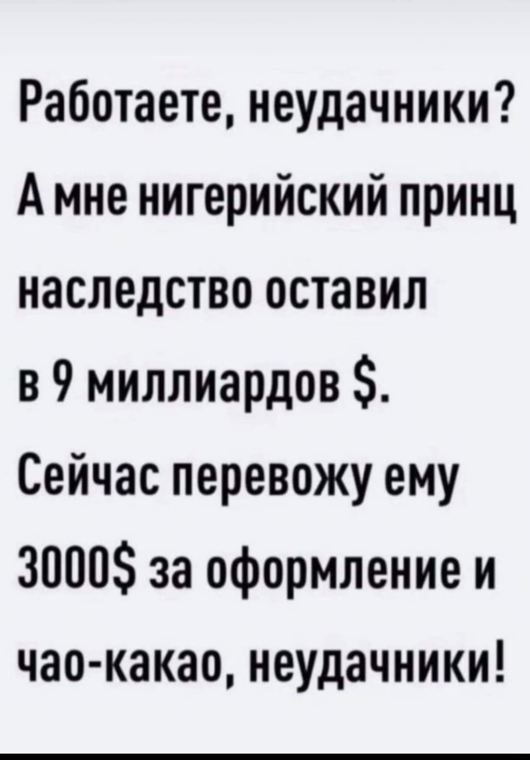 Работаете неудачники А мне нигерийский принц наследство оставил в 9 миллиардов Сейчас перевожу ему 3000 за оформление и чао какао неудачники