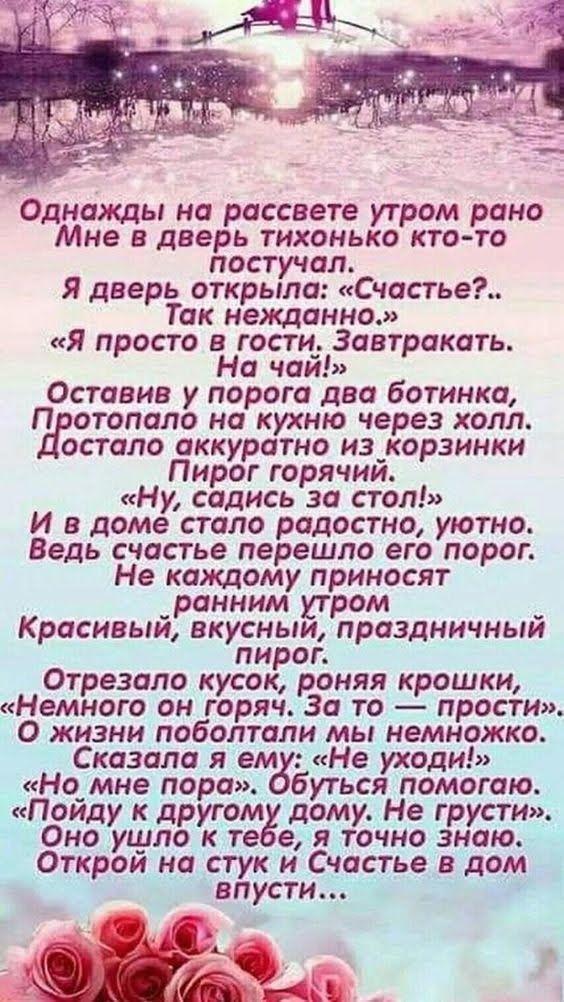 Однажды на рассвете утром рано Мне в дверь тихонько ктото постучал Я дверь открыла Счастье Так нежданно Я просто в гости Завтракать На чаи Оставив у порога два ботинка П отопало на кухню через холл остало аккуратно из_корзинки Пирог горячии Ну садись за стол И в доме стало радостно уютно Ведь счастье перешло его порог Не каждому приносят _ранним утром _ Красивым вкусным праздничным пироп Отрезало 