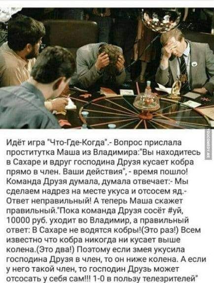 Идет игра Что ГдеКогда Вопрос прислала проститутка маша из владимиравы находитесь в Сахаре и вдруг господина друзя кусает кобра прямо а член Ваши действия время пошпо Команда Друзп думала думала отвечает Мы сделаем надрез на месте укуса и отсосем яд етает неправильный А теперь Маша скажет правильный Пока комаида друзя сосет чуи 10000 руб уходит во Владимир а правильный ответ в Сахаре не валятся ко