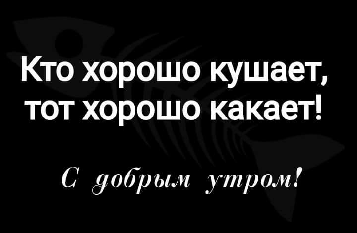Кто хорошо кушает тот хорошо какает С уобрым утром