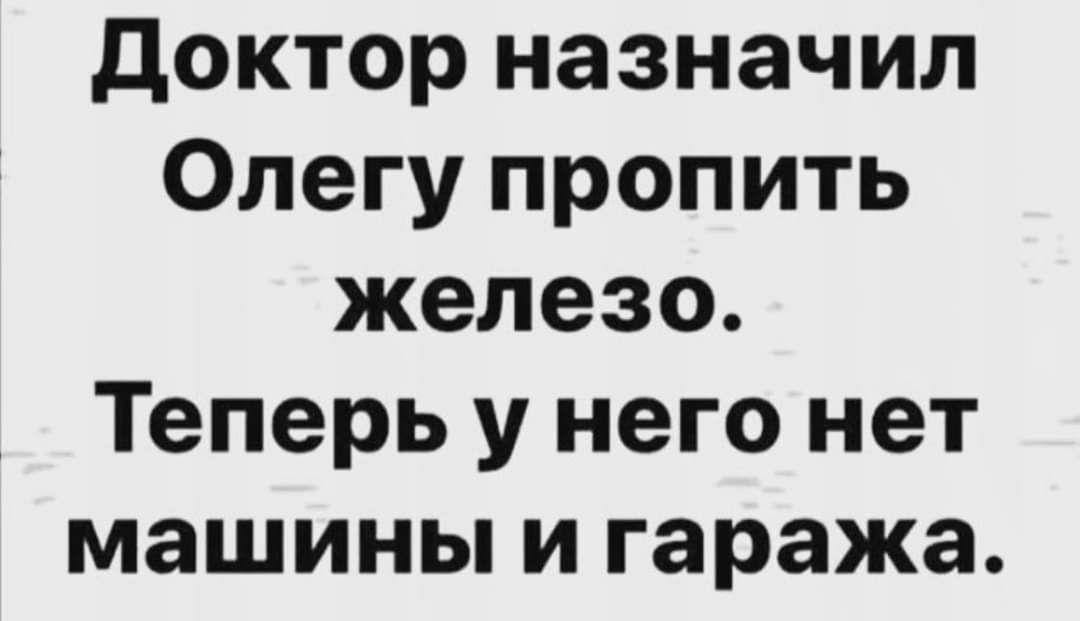 Доктор назначил олегу пропить железо. Теперь у него нет машины и гаража.