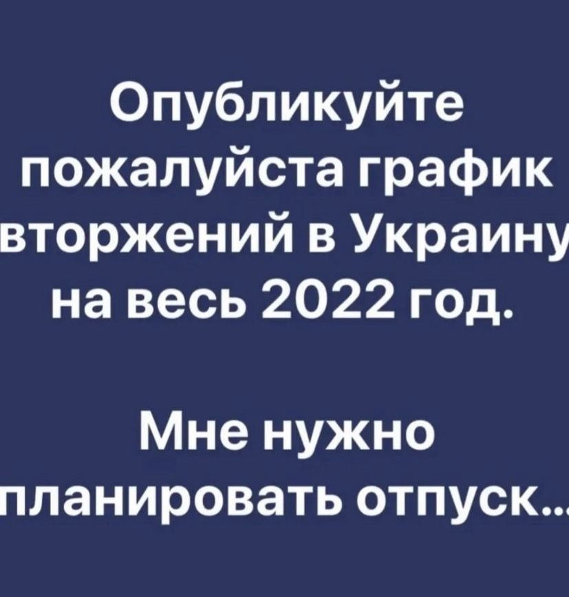 Опубликуйте пожалуйста график вторжений в Украину на весь 2022 год Мне нужно планировать отпуск