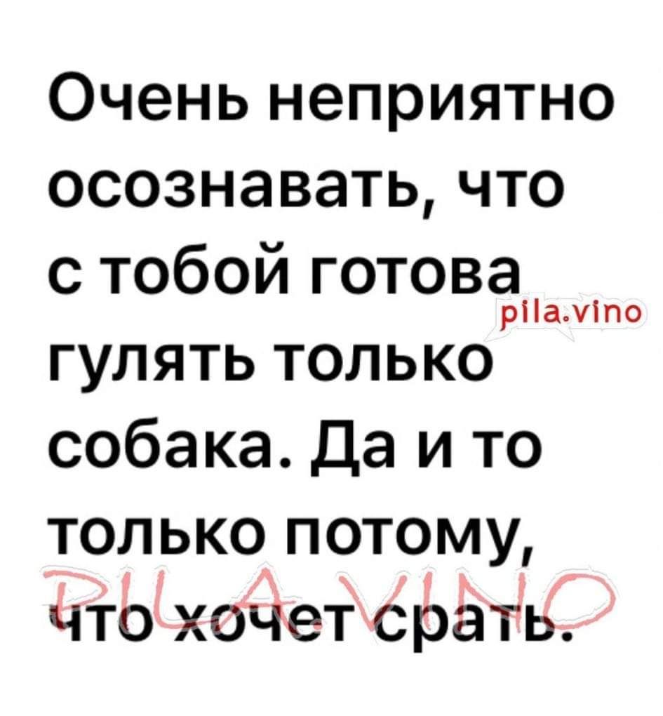 Очень неприятно осознавать что с тобой ГТвЁ гулять только собака да и то только потому что хочет срать