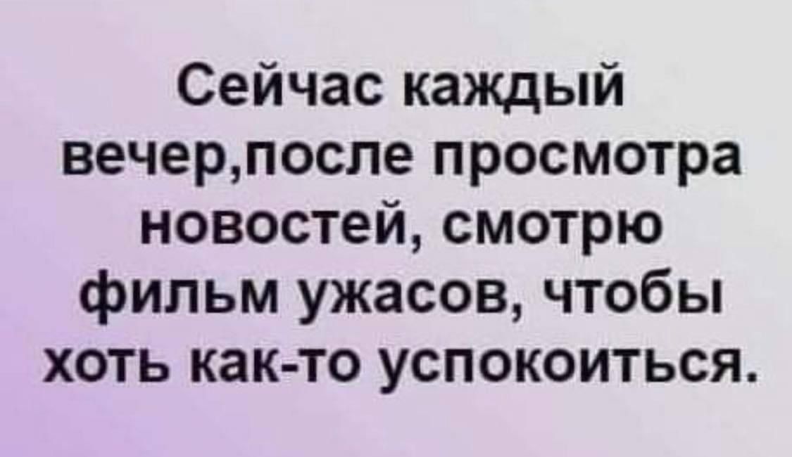 Сейчас каждый вечерпосле просмотра новостей смотрю фильм ужасов чтобы хоть как то успокоиться