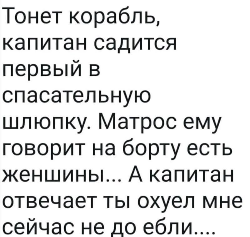 Тонет корабль капитан садится первый в спасательную шлюпку Матрос ему говорит на борту есть женщины А капитан отвечает ты охуел мне сейчас не до ебли