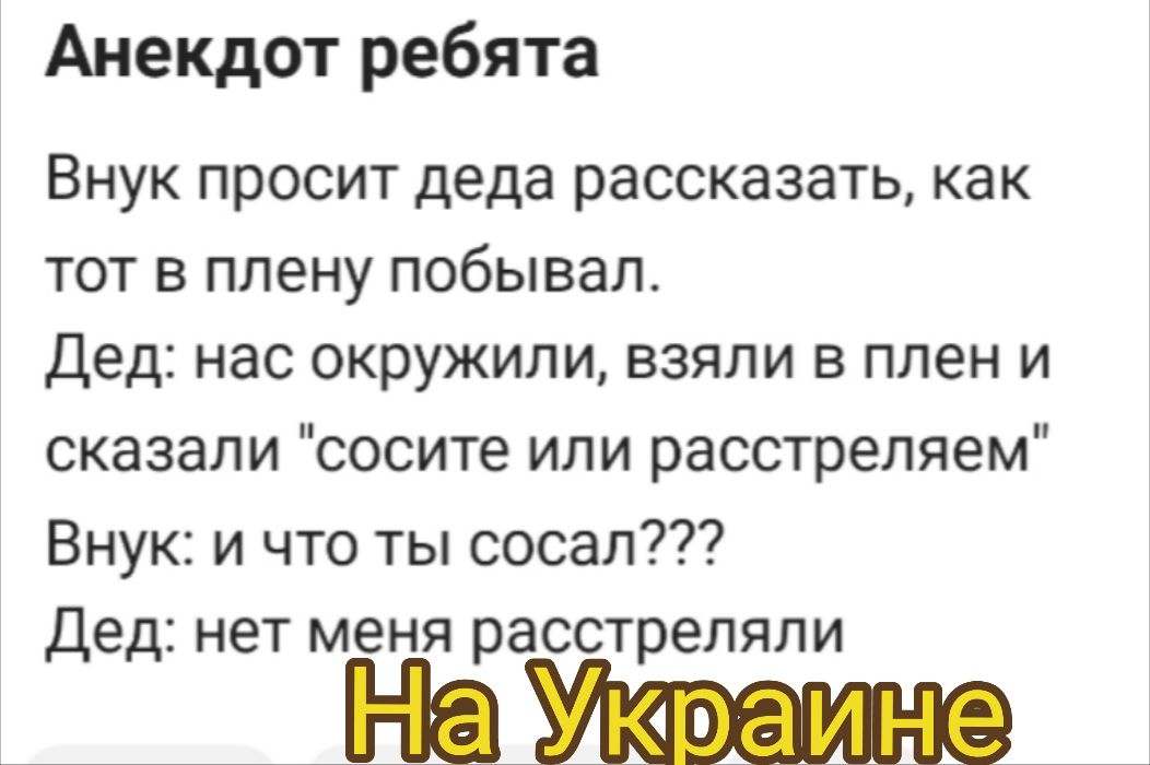 Анекдот ребята Внук просит деда рассказать как тот в плену побывал Дед нас окружили взяли в плен и сказали сосите или расстреляем Внук и что ты сосал Дед нет меня расстреляли