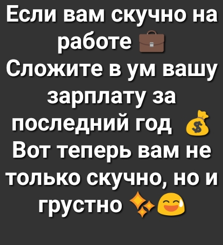 Если вам скучно на работе Сложите в ум вашу зарплату за последний год Вот теперь вам не только скучно но и грустно 6