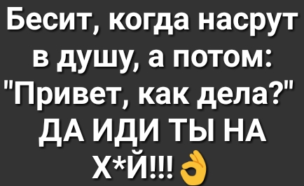 Бесит когда насрут в душу а потом При вет как дела дА ИДИ ТЫ НА хй