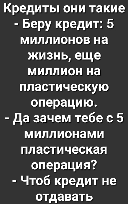 Кредиты они такие Беру кредит 5 миллионов на жизнь еще миллион на пластическую операцию да зачем тебе с 5 миллионами пластическая операция Чтоб кредит не отдавать