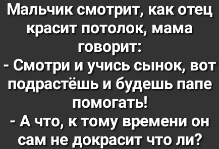 Мальчик смотрит как отец красит потолок мама говорит Смотри и учись сынок вот подрастёшь и будешь папе помогать А что к тому времени он сам не докрасит что ли