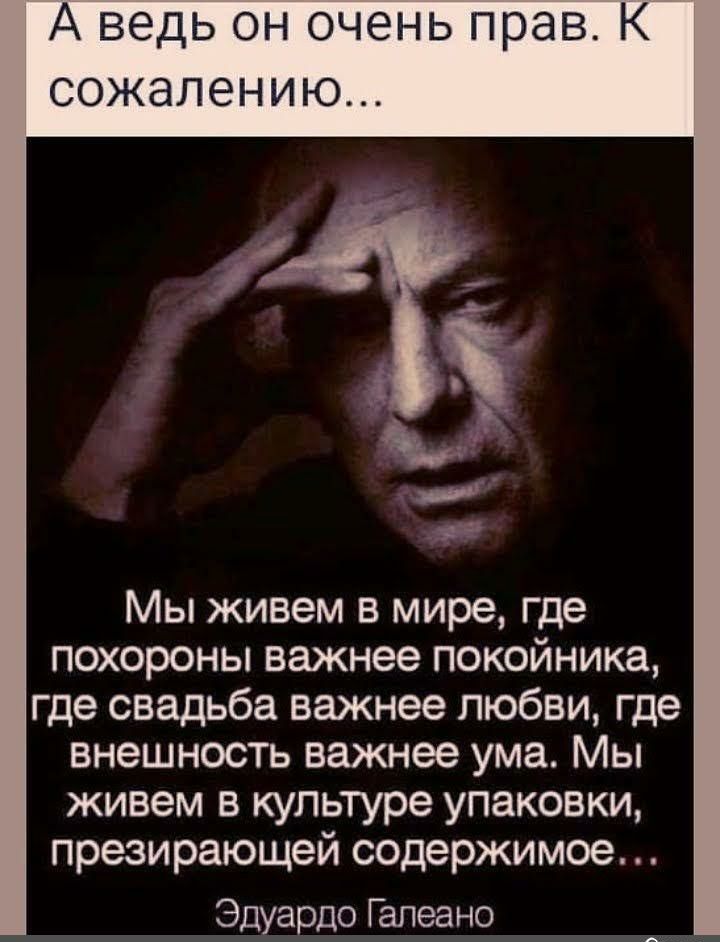 А ведь он очень прав К сожалению Мы живем в мире где похороны важнее покойника где свадьба важнее любви где внешность важнее ума Мы живем в культуре упаковки презирающей содержимое Эдуардо Гапеано