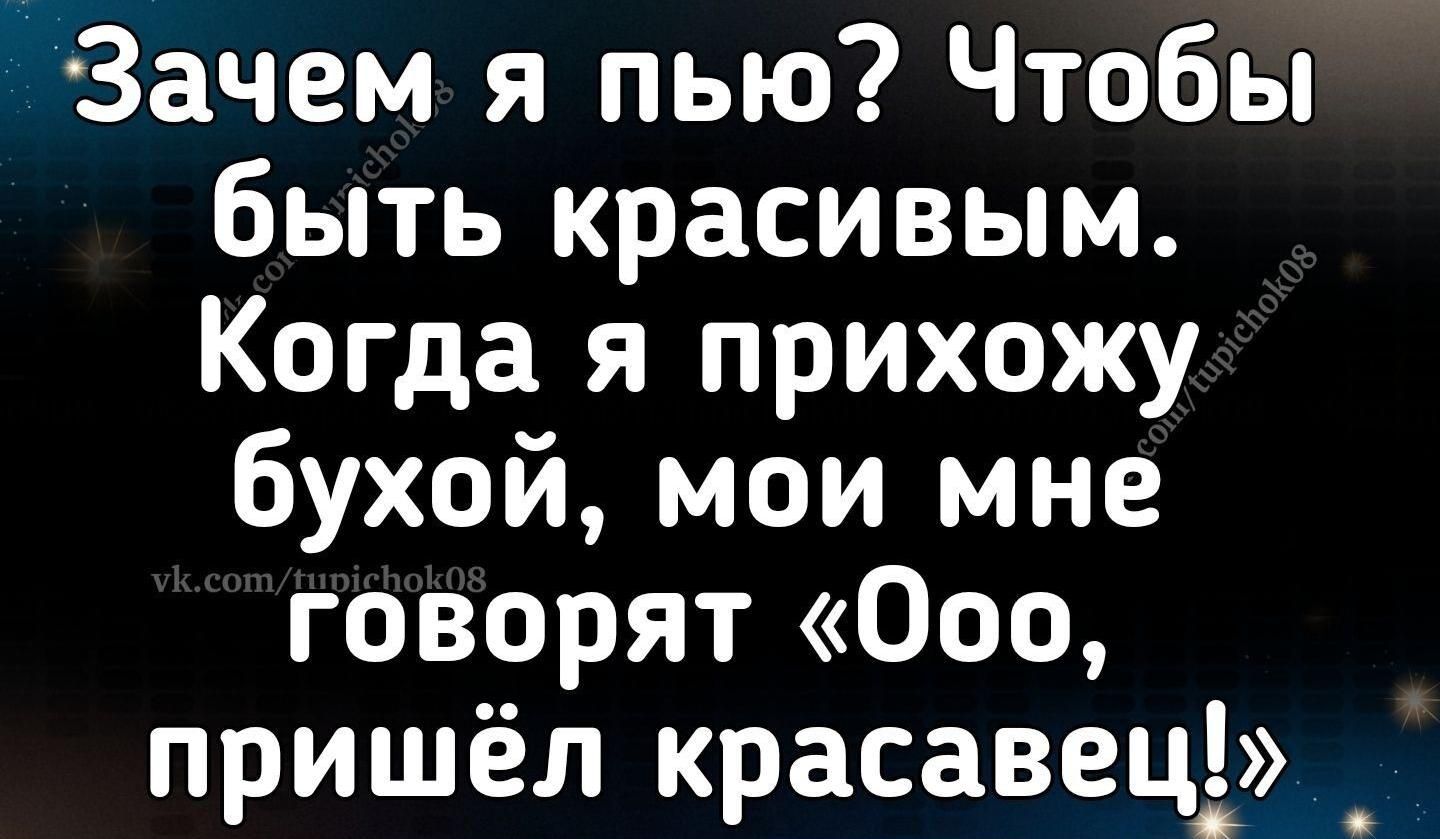 Зачем я пью Чтобы быть красивым Когда я прихожу бухой мои мне говорят Ооо пришёл красавеці _