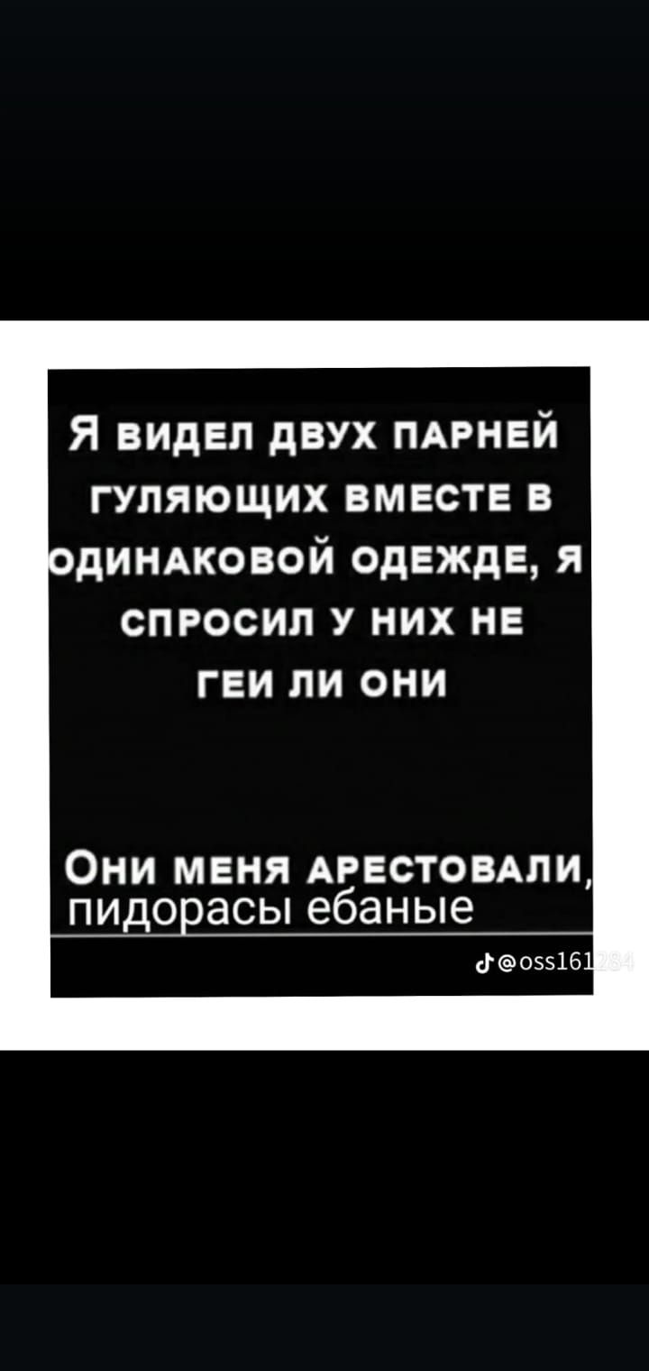 Я видЕЛ ДВУХ ПАРНЕЙ ГУЛЯЮЩИХ ВМЕСТЕ В ОДИНАКОВОЙ ОДЕЖДЕ Я СПРОСИЛ У НИХ НЕ ГЕИ ЛИ ОНИ Они МЕНЯ АРЕСТОВАЛИ пидорасы ебаные ф05516