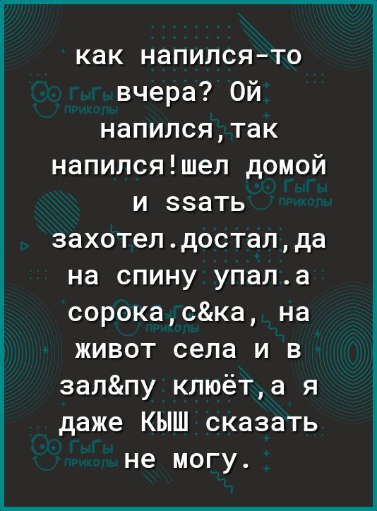 как напился то вчера Ой напилсятак напилсяшеп домой и ззать захотепдостапда на спину упапа сорокаска на живот села и в заппу кпюёта я даже КЫШ сказать не могу