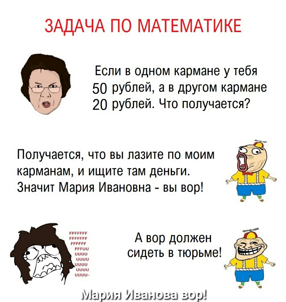 ЗАДАЧА ПО МАТЕМАТИ КЕ Если в одном кармане у тебя 50 рублей а в другом кармане 20 рублей Что получается Получается что вы лазите по моим карманам и ищите там деньги Значит Мария Ивановна вы вор ггггггг А вор должен сидеть в тюрьме Марш Иванова аур