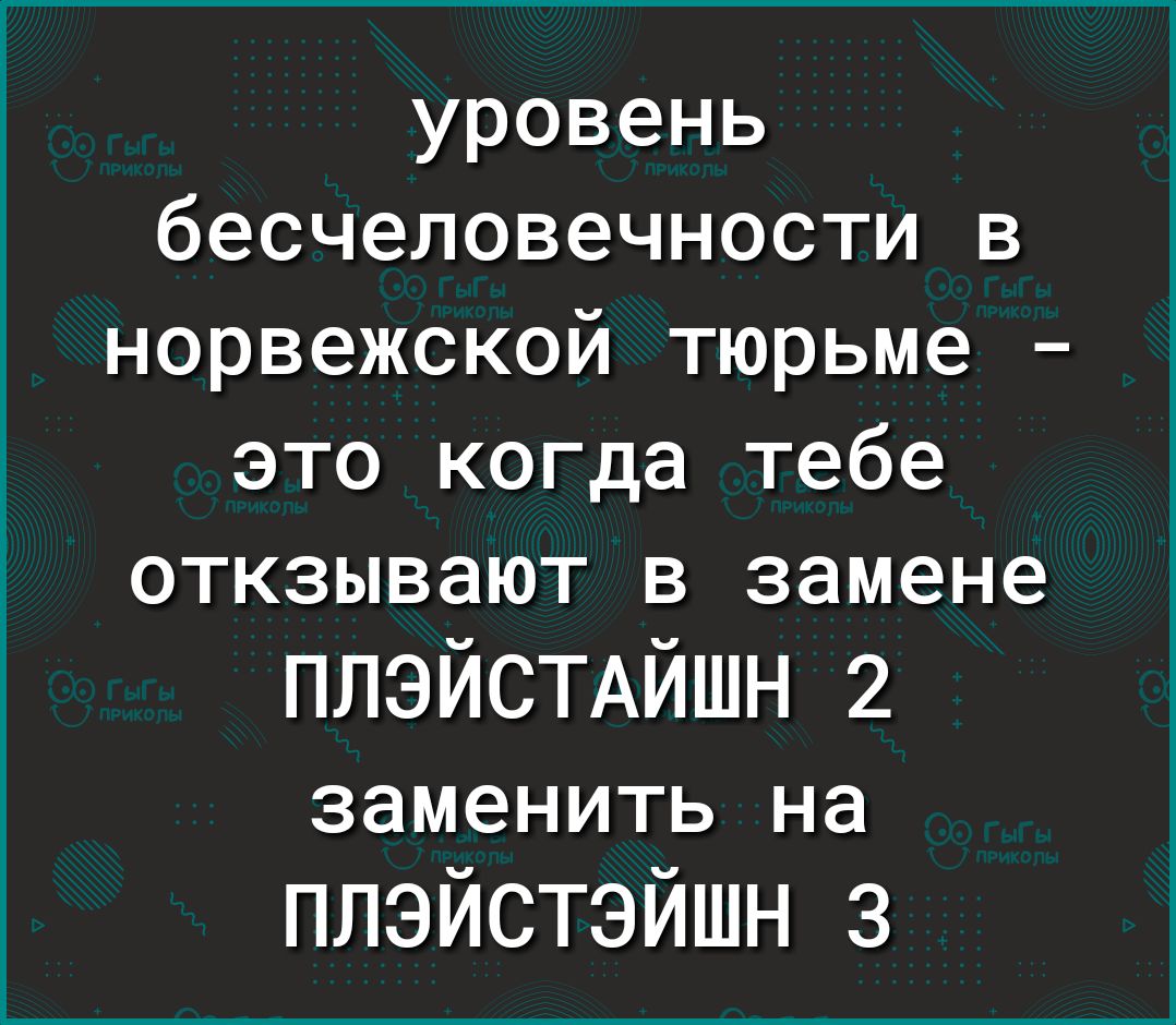 уровень бесчеловечности в норвежской тюрьме это когда тебе откзывают в замене ПЛЭЙСТАЙШН 2 заменить на плэйстэйшн з
