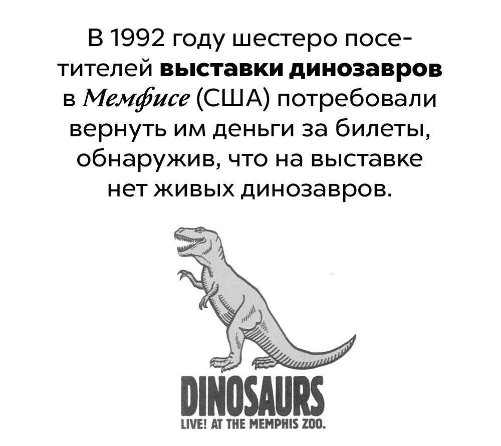 В 1992 году шестеро посе титепей выставки динозавров в Мемфисе США потребовали вернуть им деньги за билеты обнаружив ЧТО На выставке нет ЖИВЫХ динозавров тв и иштъ шп