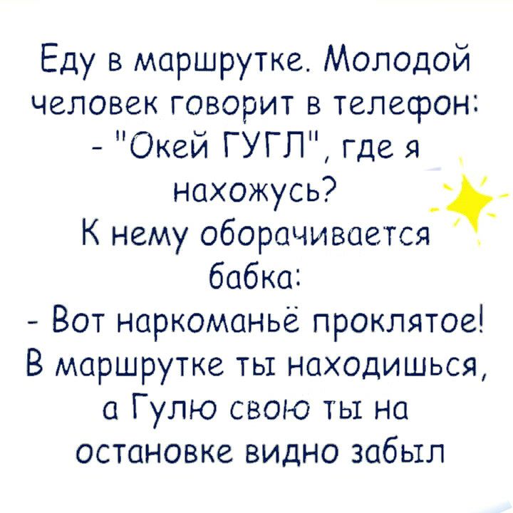 Еду в маршрутке Молодой человек говорит в телефон Окей ГУГП где я нахожусь _ К нему оборачивается бабка Вот наркоманье проклятое В маршрутке ты находишься а Гулю свою ты на остановке видно забьтл
