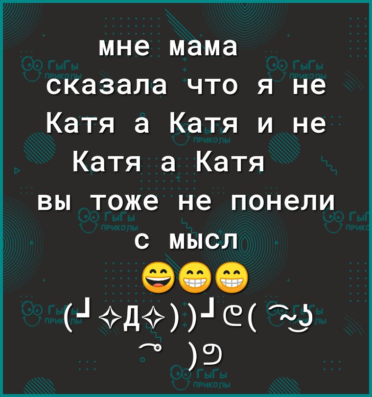 мне мама сказала что я не Катя а Катя и не Катя а Катя ВЫ ТОЖЭ не ПОНЭЛИ С МЫСЛ 900 1д1е за