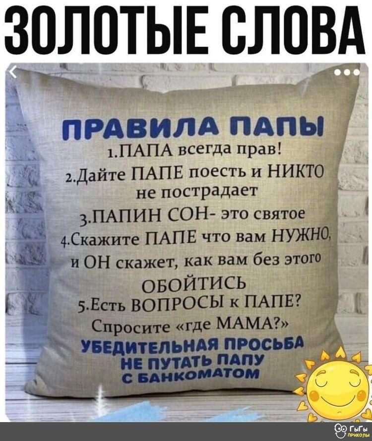 ЗОЛОТЫЕ ОЛОВА ПРАВИЛА ПАПЫ 1ПАПА всеГда прав 2_ Дайте ПАПЕ поесть и никто не пострадает 3 ПАПИН СОН это святое 4 Скажите ПАПЕ что вам НУЖНО и ОН скажет как вам без этого 3 А овойтись _ 5 Есть вопросы к ПАПЕ 33 спросите Где МАМА д_ мьия РОСЬ