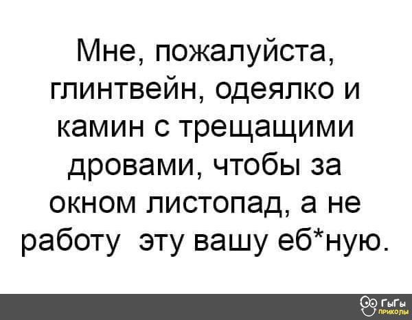 Мне пожалуйста глинтвейн одеяпко и камин с трещащими дровами чтобы за окном листопад а не работу эту вашу ебную