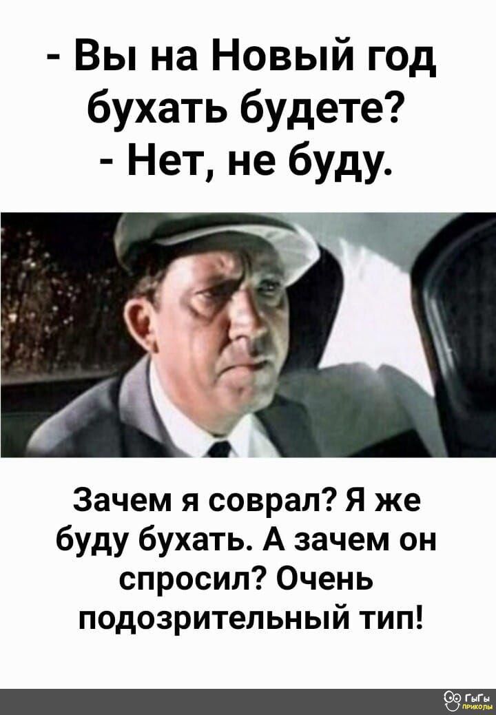 Вы на Новый год бухать будете Нет не буду Зачем я соврал Я же буду бухать А зачем он спросил Очень подозрительный тип