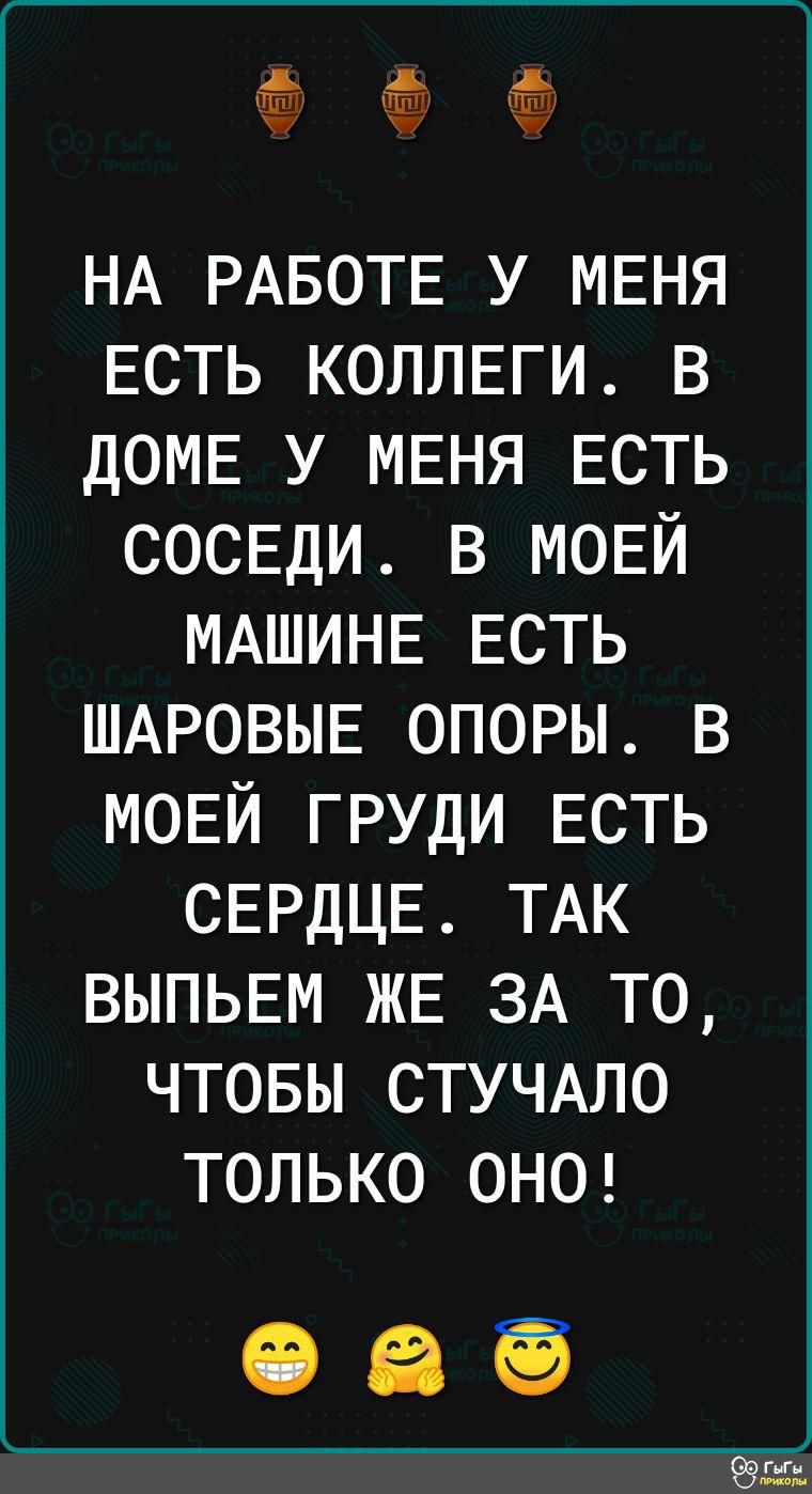 НА РАБОТЕ У МЕНЯ ЕСТЬ КОЛЛЕГИ В ДОМЕ У МЕНЯ ЕСТЬ СОСЕДИ В МОЕЙ МАШИНЕ ЕСТЬ ШАРОВЫЕ ОПОРЫ В МОЕЙ ГРУДИ ЕСТЬ СЕРДЦЕ ТАК ВЫПЬЕМ ЖЕ ЗА ТО ЧТОБЫ СТУЧАЛО ТОЛЬКО ОНО