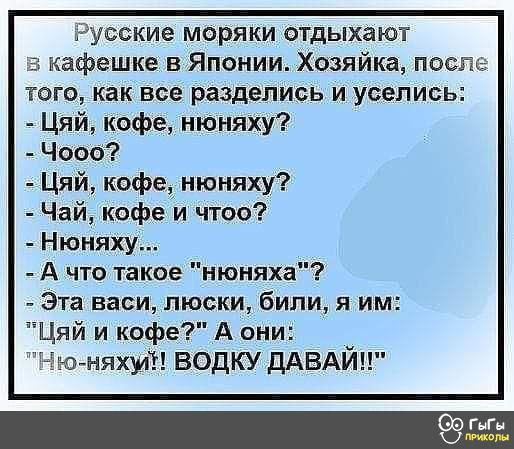 Русские моряки отдыхают 5 кафешке в Японии Хозяйка поспъ того как все разделись и уселись Цяй кофе нюняху Чооо Цяй кофе нюняху Чай кофе и чтоо Нюняху _ А что такое нюняха Эта ввси люски били я им Цяй и кофе А они Чюмяхуш водку ДАВАЙ Гиг