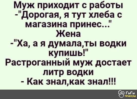 Муж приходит с работы дорогая я тут хлеба с магазина принес Жена Ха а я думалаты водки купишь Растроганный муж достает литр водки Как знапкак знал