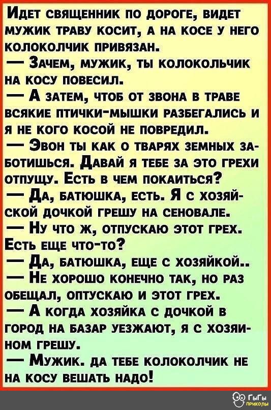 Идет священник по дороге видет мужик тмву косит А А косе у него колоколчик привяздн ЗАчем мужик ты колокольчик ИА косу повесил А зятем чтое от звони в ТРАБЕ всякие птички мышки рязвегдлись и я не кого косой не повредил Звон ты КАК о ТБАРЯХ земных А еотишься дАВАЙ я теее зд это грехи отпущу Есть в чем покдиться дА едтюшкд есть Я хозяй ской дочкой грешу нд сеновАле Ну что ж отпускдю этот грех Есть е