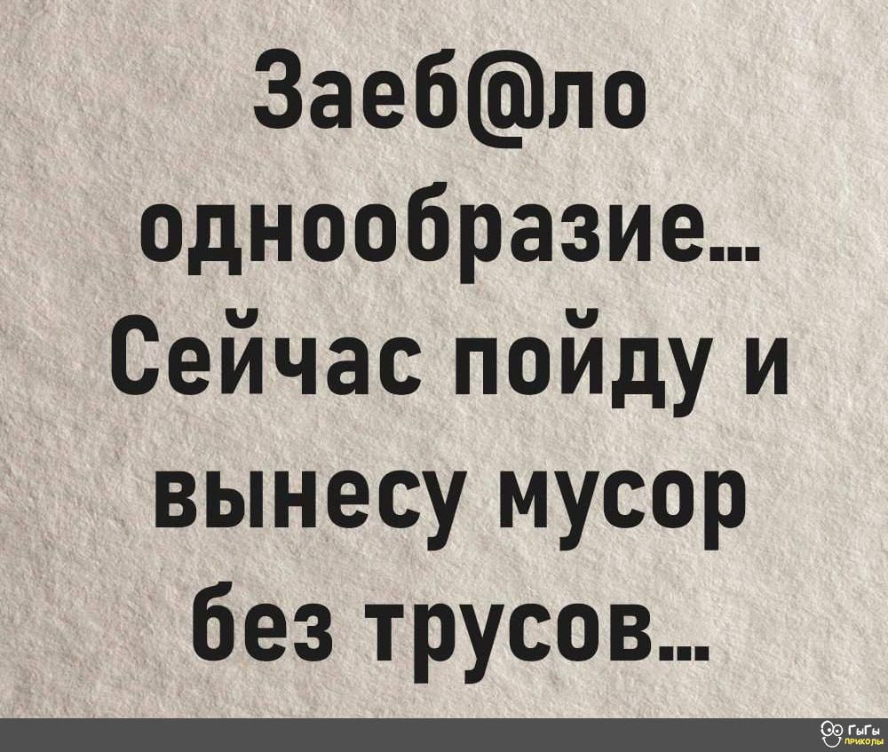 3аебпо однообразие Сейчас пойду и вынесу мусор без трусов