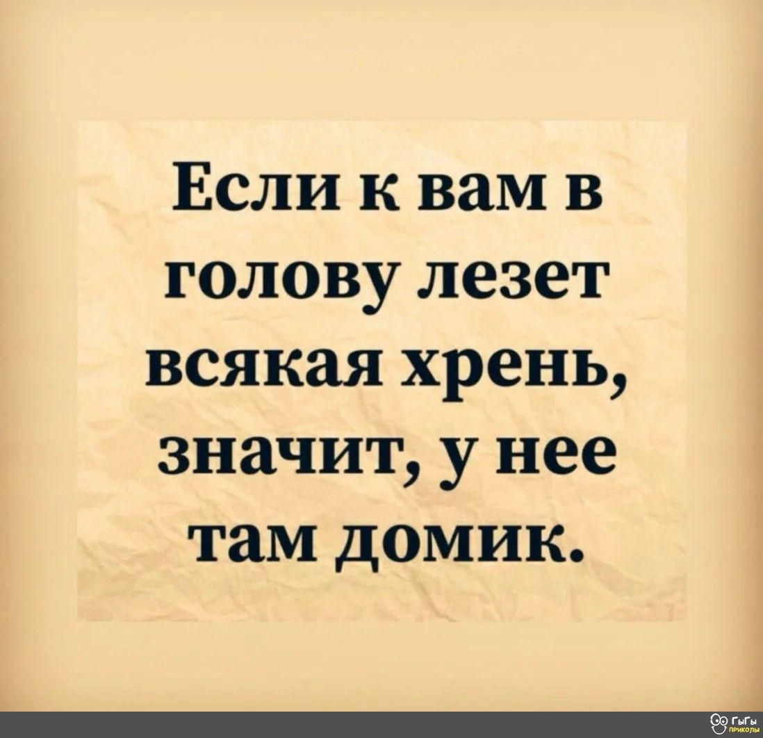 Если к вам в голову лезет всякая хрень значит у нее там домик