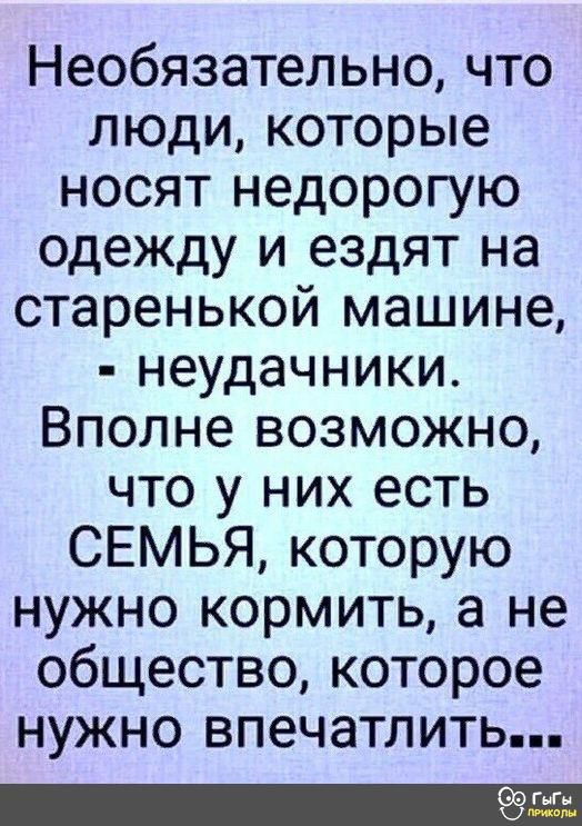 Необязательно что люди которые носят недорогую одежду и ездят на старенькой машине неудачники Вполне возможно что у них есть СЕМЬЯ которую нужно кормить а не общество которое нужно впечатлить 9 гыГь