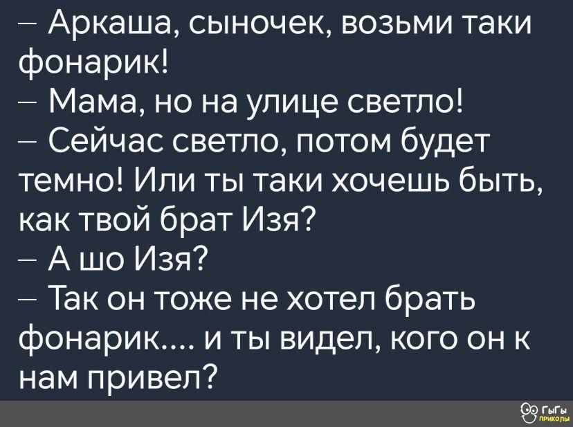 Аркаша сыночек возьми таки фонарик Мама но на улице светло Сейчас светло потом будет темно Или ты таки хочешь быть как твой брат Изя Ашо Изя Так он тоже не хотел брать фонарик и ты видел кого он к нам привел е