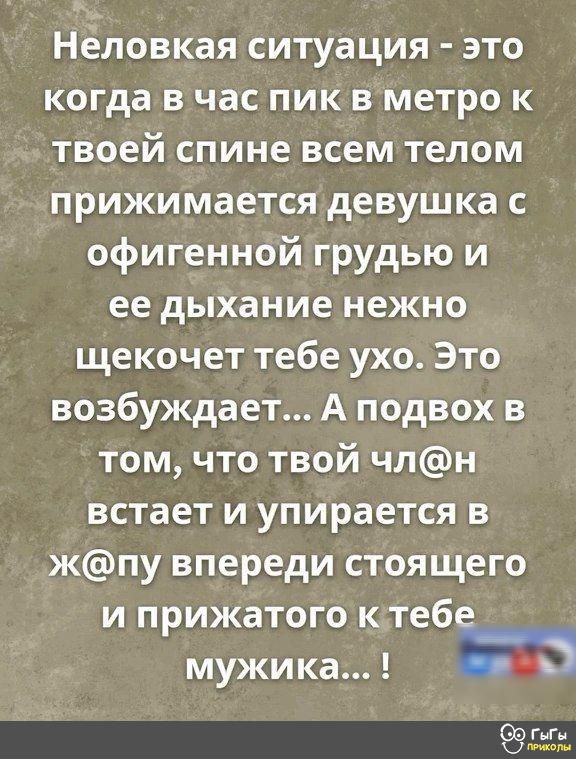 Неловкая ситуация это когда в час пик в метро к твоей спине всем телом прижимается девушка с офигенной грудью и ее дыхание нежно щекочет тебе ухо Это возбуждает А подвох в том что твой члН встает и упирается в жпу впереди стоящего и прижатого ктебе мужика 72 С9г КФты