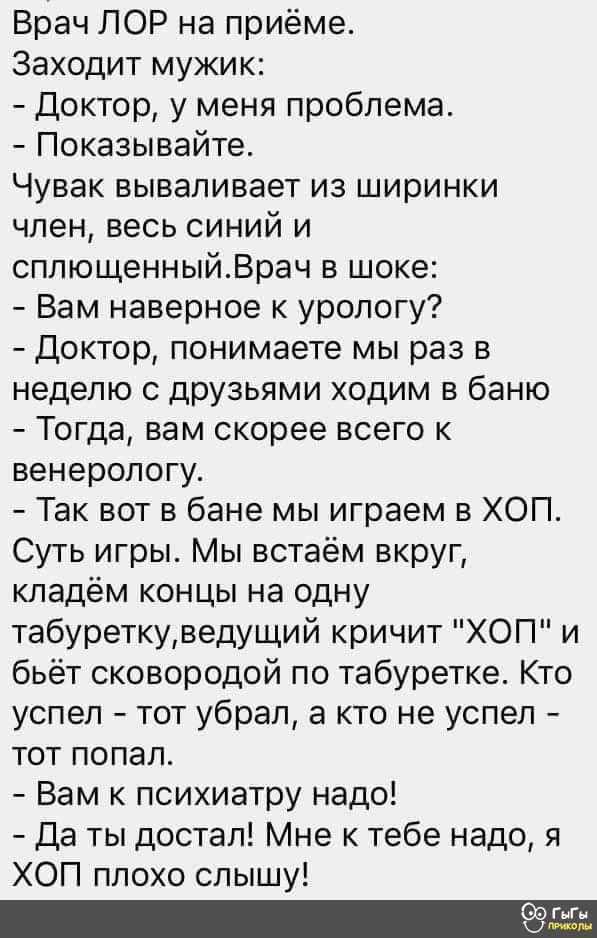 Врач ЛОР на приёме Заходит мужик Доктор у меня проблема Показывайте Чувак вываливает из ширинки член весь синий и сплющенныйВрач в шоке Вам наверное к урологу Доктор понимаете мы раз в неделю с друзьями ходим в баню Тогда вам скорее всего к венерологу Так вот в бане мы играем в ХОП Суть игры Мы встаём вкруг кладём концы на одну табуреткуведущий кри