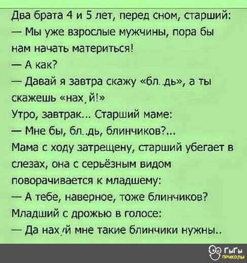 Два брата 4 и 5 лет перед сном старший Мы уже взрослые мужчины пора бы нам начать материться Акак Давай я завтра скажу блдь а ты скажешь нах й Утро завтрак Старший маме Мне бы блдь блинчиков Мама с ходу затрещену старший убегает в слезах она с серьёзным видом поворачивается к младшему Атебе наверное тоже блинчиков Младший с дрожью в голосе Да нах й