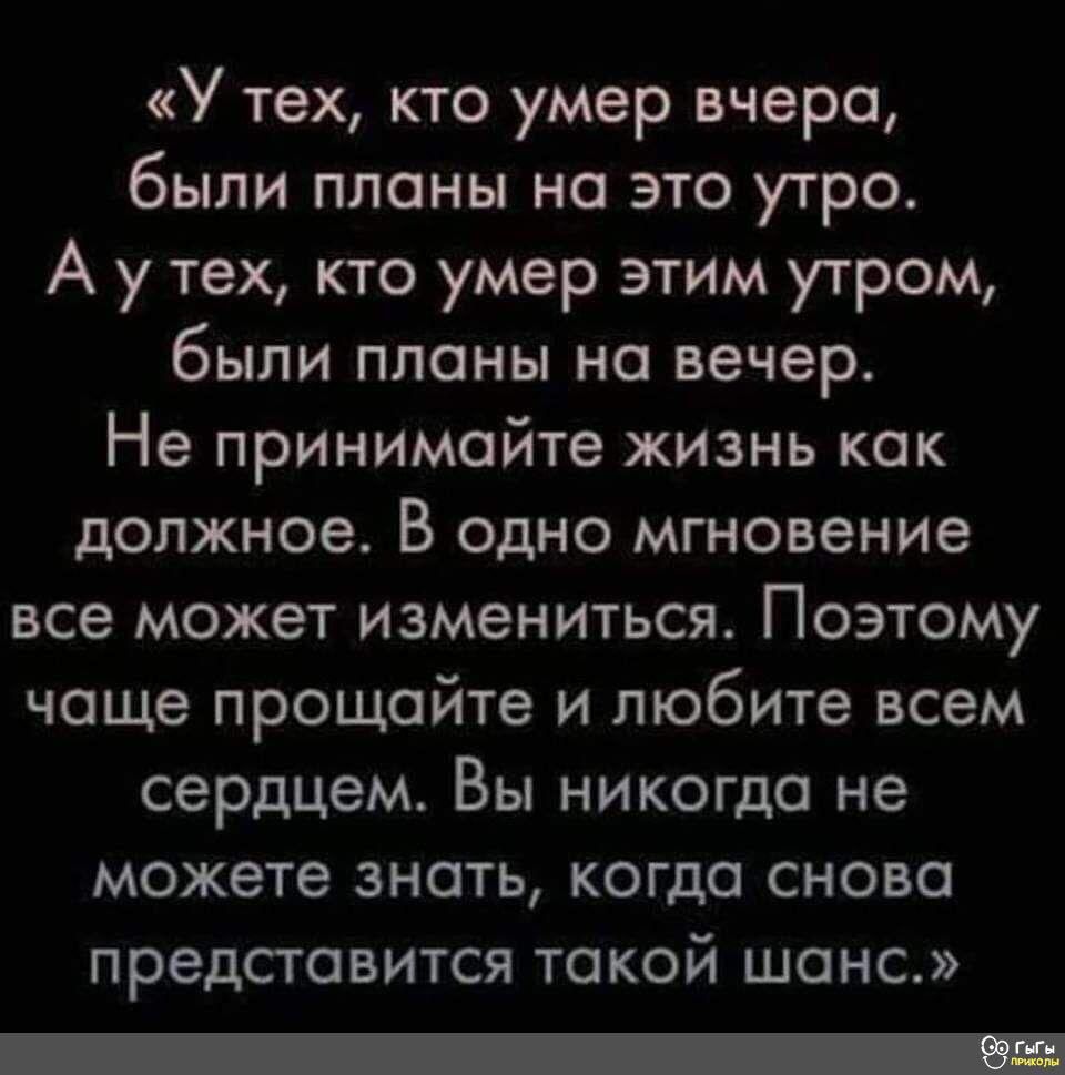 «у тех, кто умер вчера, были планы на это утро. Аутех, кто умер этим утром, были планы на вечер. Не принимайте жизнь как должное. В одно мгновение все может измениться. Поэтому чаще прощайте и любите всем сердцем. Вы никогда не можете знать, когда снова представится такой шанс.» оф