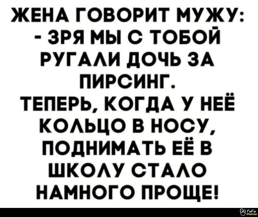 ЖЕНА ГОВОРИТ МУЖУ: - ЗРЯ МЫ С ТОБОЙ РУГАЛИ ДОЧЬ ЗА ПИРСИНГ. ТЕПЕРЬ, КОГДА У НЕЁ КОЛЬЦО В НОСУ, ПОДНИМАТЬ ЕЁ В ШКОЛУ СТАЛО НАМНОГО ПРОЩЕ!