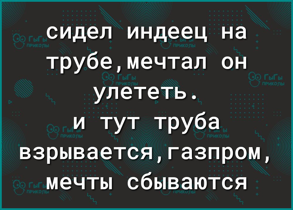 сидел индеец на трубемечтал он улететь и тут труба взрываетсягазпром мечты сбываются