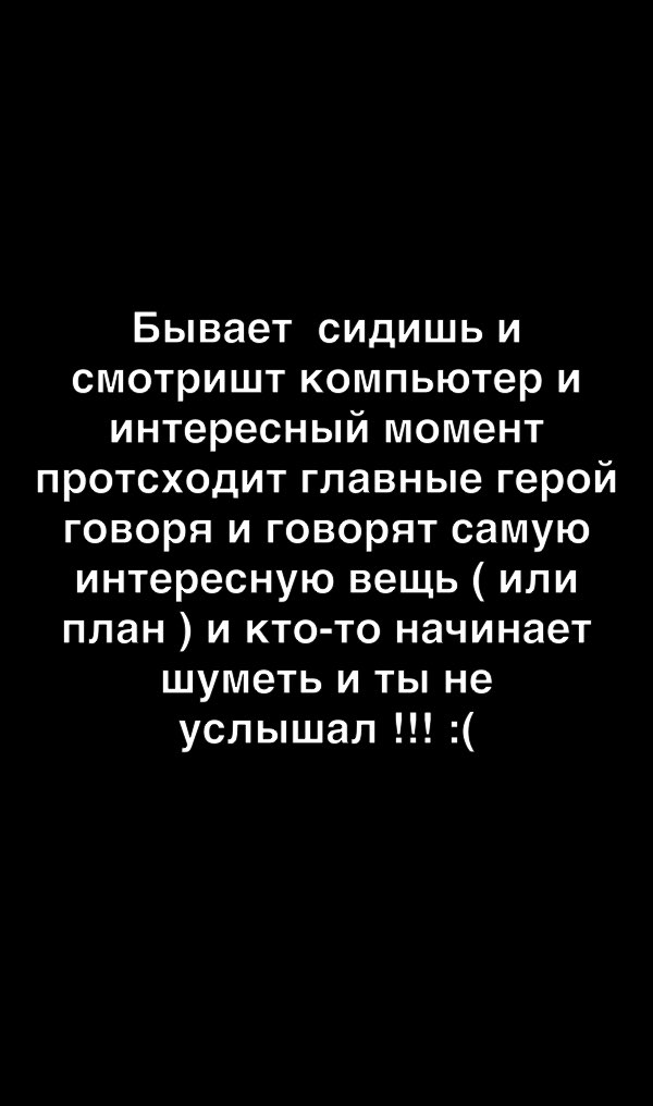 Бывает сидишь и смотришт компьютер и интересный момент протсходит главные герой говоря и говорят самую интересную вещь или план и кто то начинает шуметь и ты не услышал