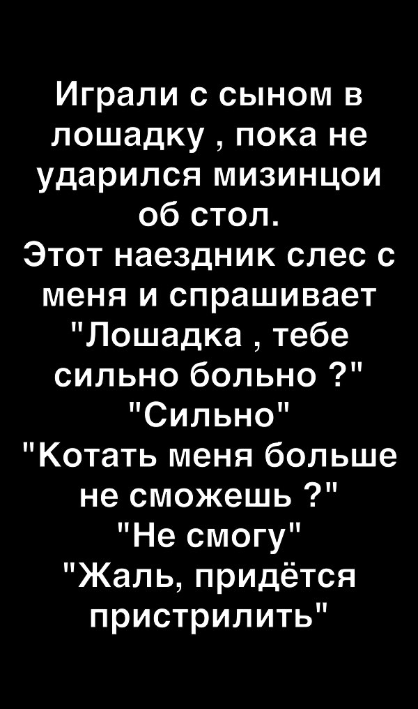 Играли с сыном в лошадку пока не ударился мизинцои об стол Этот наездник слес с меня и спрашивает Лошадка тебе сильно больно Сильно Котать меня больше не сможешь Не смогу Жаль придётся пристрилить