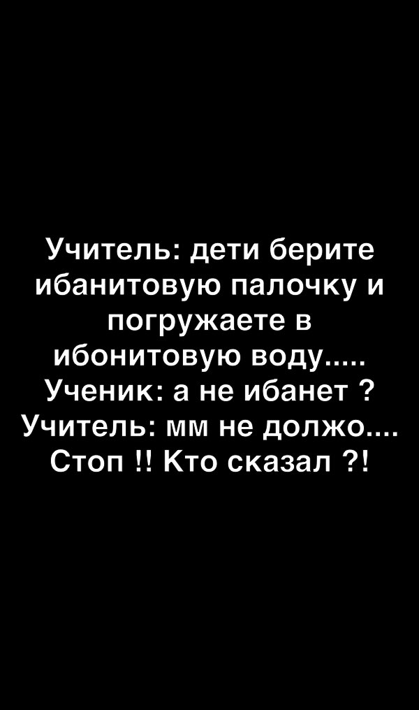 Учитель дети берите ибанитовую палочку и погружаете в ибонитовую воду Ученик а не ибанет Учитель мм не должо Стоп Кто сказал