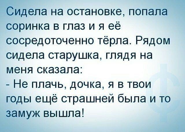 Сидела на остановке попала соринка в глаз и я её сосредоточенно тёрла Рядом сидела старушка глядя на меня сказала Не плачь дочка я в твои годы ещё страшней была и то замуж вышла