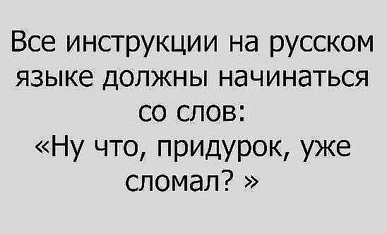 Все инструкции на русском языке должны начинаться со слов Ну что придурок уже сломал