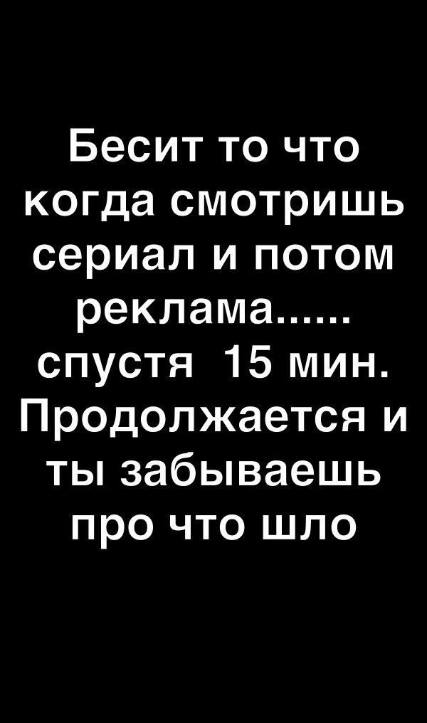 Бесит то что когда смотришь сериал и потом реклама спустя 15 мин Продолжается и ты забываешь про что шло