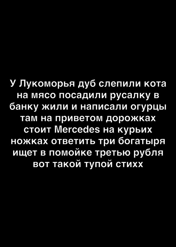 У Лукоморья дуб слепипи кота на мясо посадили русалку в банку жили и написали огурцы там на приветом дорожках стоит Мегсесіез на курьих ножках ответить три богатыря ищет в помойке третью рубля вот такой тупой стихх