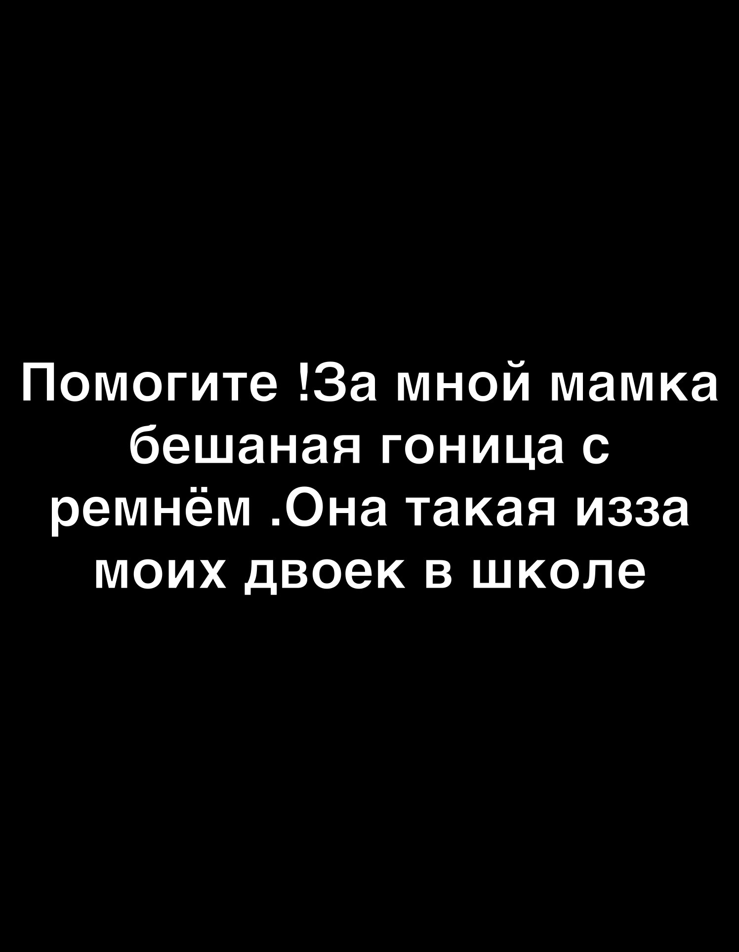 Помогите За мной мамка бешаная гоница с ремнём Она такая изза моих двоек в школе