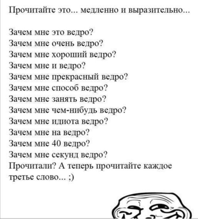 Прочитайте это медленно и выразительно Зачем мне это ведро Зачем мне очень ведро Зачем мне хороший ведро Зачем мне ведро Зачем мне прекрасный ведро Зачем мне способ ведро Зачем мне занять ведро Зачем мне чемнибудь ведро Зачем мне идиота ведро Зачем мне на ведро Зачем мне 40 ведро Зачем мне секунд ведро Прочитали А теперь прочитайте каждое третье слово